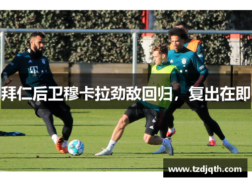 拜仁后卫穆卡拉劲敌回归，复出在即