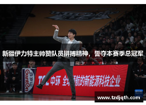 新疆伊力特主帅赞队员拼搏精神，誓夺本赛季总冠军