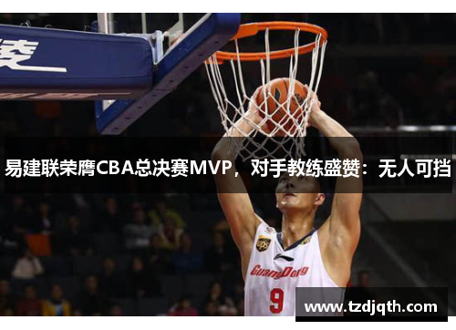 易建联荣膺CBA总决赛MVP，对手教练盛赞：无人可挡