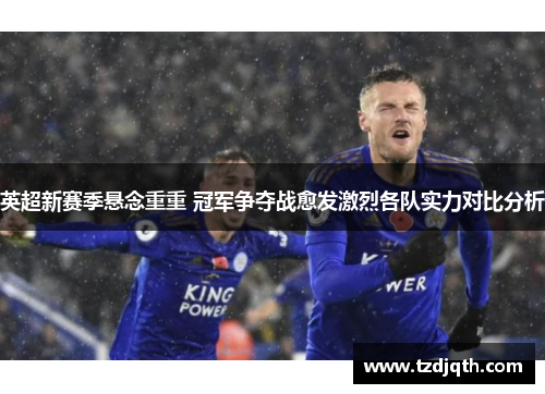 英超新赛季悬念重重 冠军争夺战愈发激烈各队实力对比分析