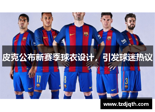 皮克公布新赛季球衣设计，引发球迷热议