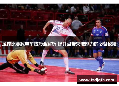 足球比赛踩单车技巧全解析 提升盘带突破能力的必备秘籍