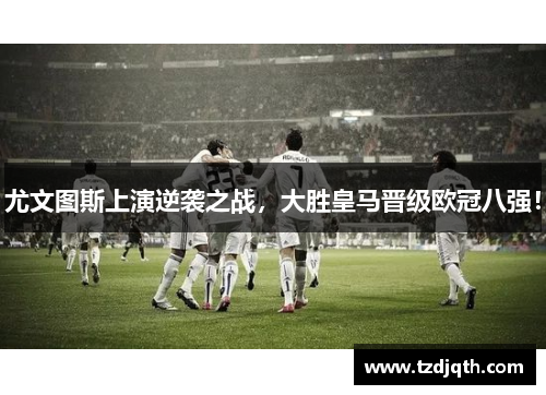 尤文图斯上演逆袭之战，大胜皇马晋级欧冠八强！