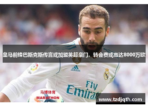 皇马前锋巴斯克斯传言或加盟英超豪门，转会费或高达8000万欧