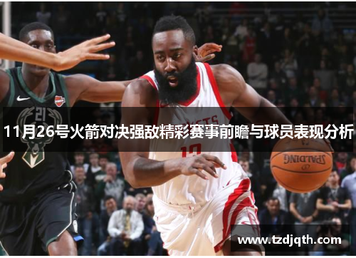 11月26号火箭对决强敌精彩赛事前瞻与球员表现分析