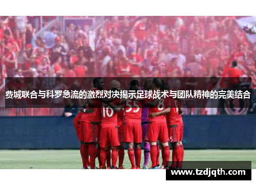 费城联合与科罗急流的激烈对决揭示足球战术与团队精神的完美结合