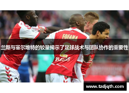 兰斯与塞尔维特的较量揭示了足球战术与团队协作的重要性