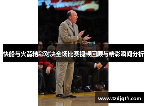 快船与火箭精彩对决全场比赛视频回顾与精彩瞬间分析