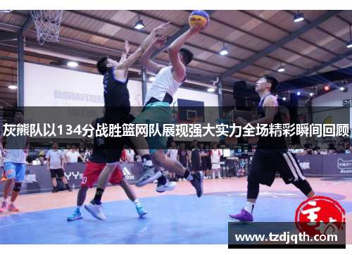 灰熊队以134分战胜篮网队展现强大实力全场精彩瞬间回顾