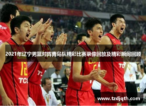 2021年辽宁男篮对阵青岛队精彩比赛录像回放及精彩瞬间回顾